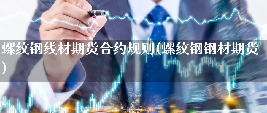 螺纹钢线材期货合约规则(螺纹钢钢材期货)_https://www.chuangyunda.com_期货分类_第1张