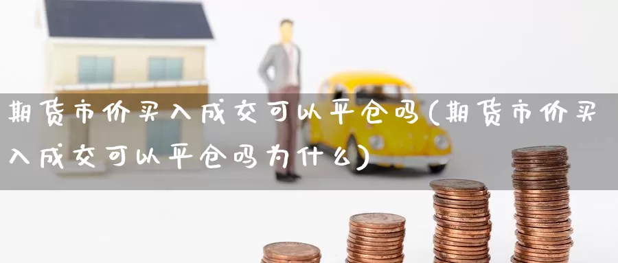 期货市价买入成交可以平仓吗(期货市价买入成交可以平仓吗为什么)_https://www.chuangyunda.com_期货入门_第1张