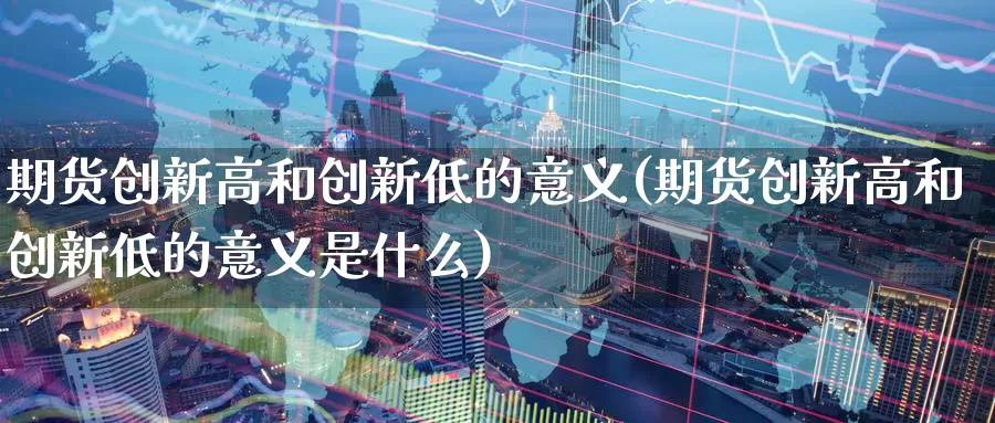 期货创新高和创新低的意义(期货创新高和创新低的意义是什么)_https://www.chuangyunda.com_黄金期货_第1张