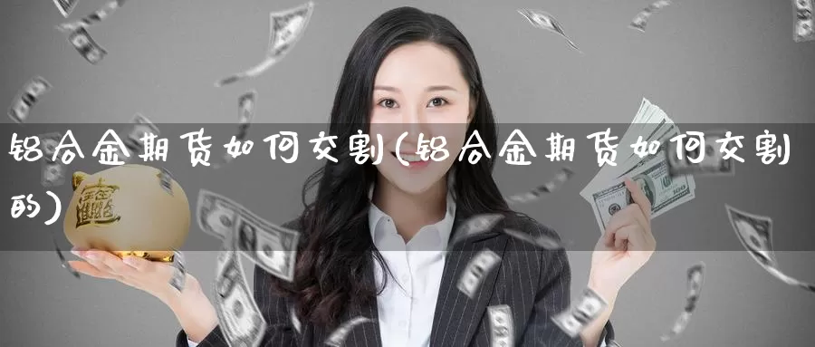 铝合金期货如何交割(铝合金期货如何交割的)_https://www.chuangyunda.com_期货入门_第1张