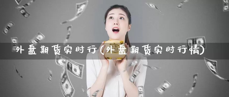 外盘期货实时行(外盘期货实时行情)_https://www.chuangyunda.com_期货入门_第1张