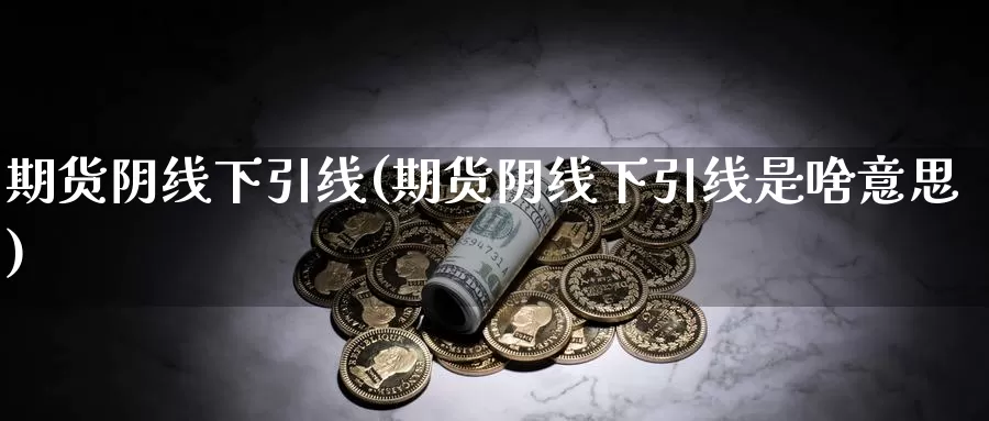 期货阴线下引线(期货阴线下引线是啥意思)_https://www.chuangyunda.com_纳指期货_第1张