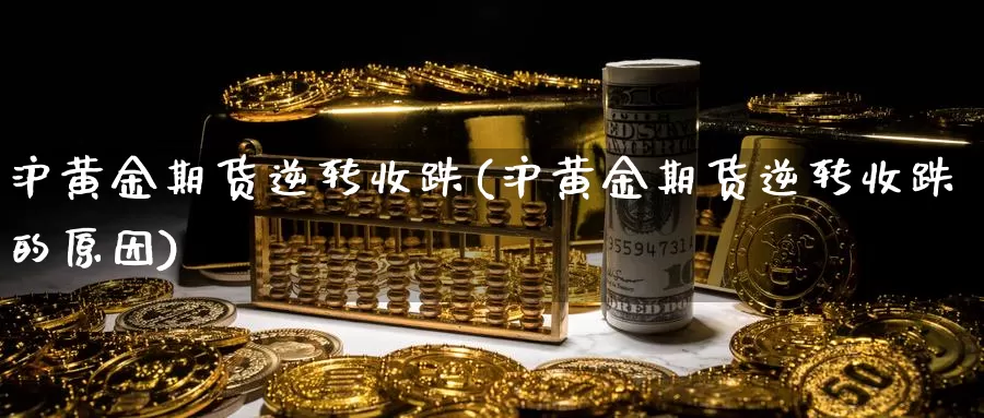 沪黄金期货逆转收跌(沪黄金期货逆转收跌的原因)_https://www.chuangyunda.com_纳指期货_第1张