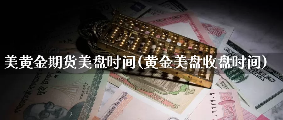 美黄金期货美盘时间(黄金美盘收盘时间)_https://www.chuangyunda.com_纳指期货_第1张