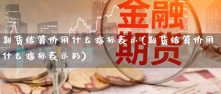 期货结算价用什么指标表示(期货结算价用什么指标表示的)_https://www.chuangyunda.com_期货理财_第1张