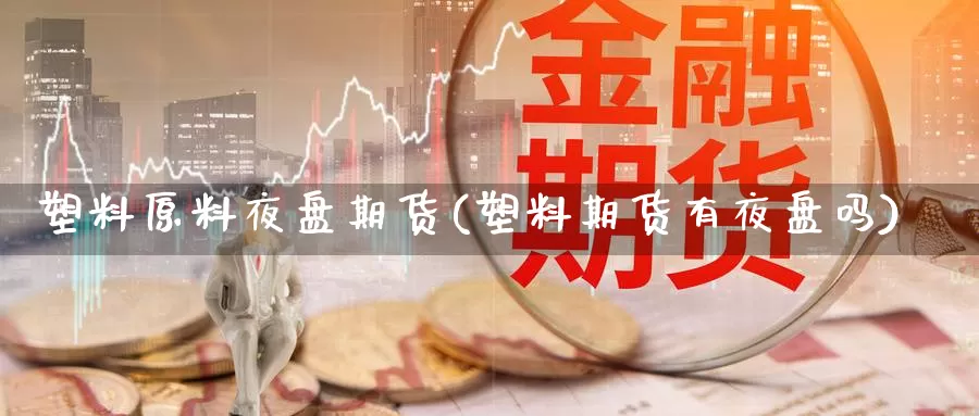 塑料原料夜盘期货(塑料期货有夜盘吗)_https://www.chuangyunda.com_黄金期货_第1张