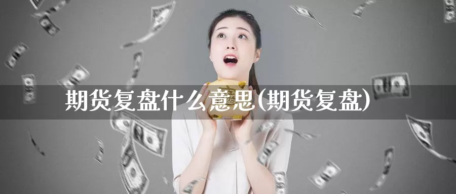 期货复盘什么意思(期货复盘)_https://www.chuangyunda.com_黄金期货_第1张