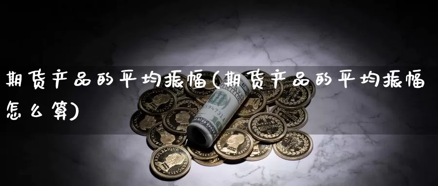 期货产品的平均振幅(期货产品的平均振幅怎么算)_https://www.chuangyunda.com_期货技术_第1张