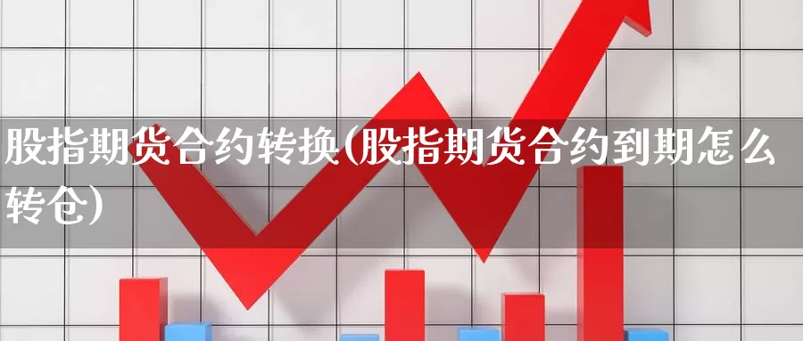 股指期货合约转换(股指期货合约到期怎么转仓)_https://www.chuangyunda.com_期货分类_第1张