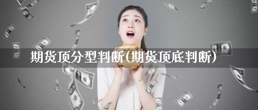 期货顶分型判断(期货顶底判断)_https://www.chuangyunda.com_期货分类_第1张