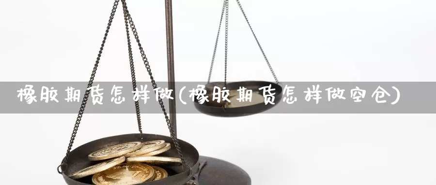 橡胶期货怎样做(橡胶期货怎样做空仓)_https://www.chuangyunda.com_黄金期货_第1张