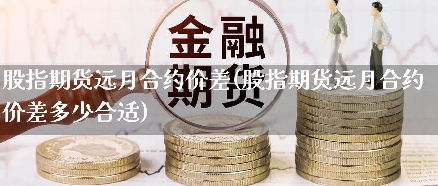 股指期货远月合约价差(股指期货远月合约价差多少合适)_https://www.chuangyunda.com_期货技术_第1张