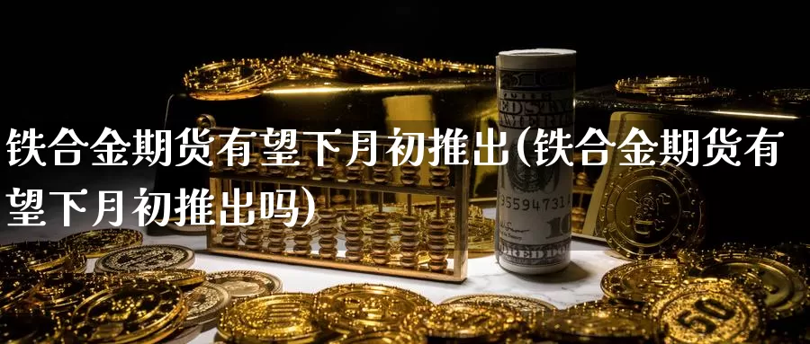 铁合金期货有望下月初推出(铁合金期货有望下月初推出吗)_https://www.chuangyunda.com_期货入门_第1张