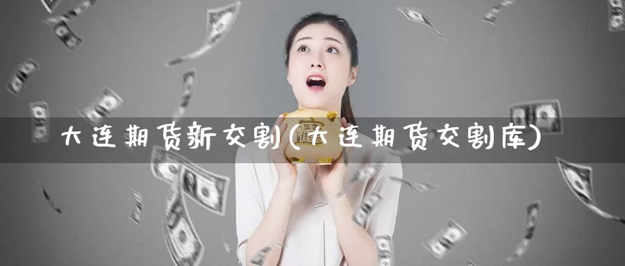 大连期货新交割(大连期货交割库)_https://www.chuangyunda.com_期货技术_第1张