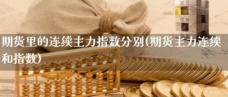 期货里的连续主力指数分别(期货主力连续和指数)_https://www.chuangyunda.com_期货入门_第1张