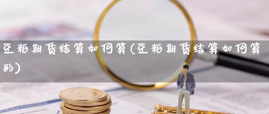 豆粕期货结算如何算(豆粕期货结算如何算的)_https://www.chuangyunda.com_纳指期货_第1张