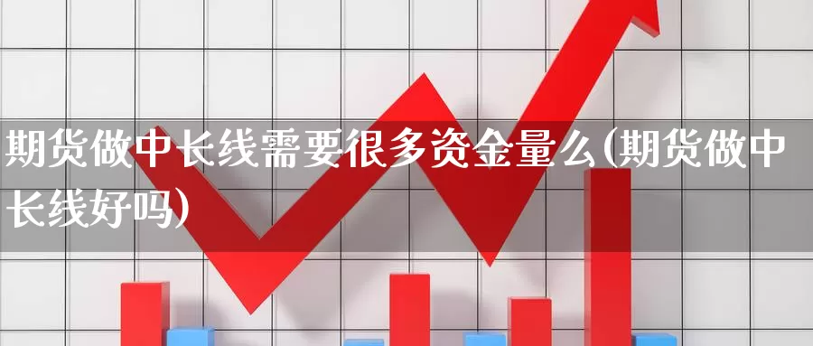 期货做中长线需要很多资金量么(期货做中长线好吗)_https://www.chuangyunda.com_纳指期货_第1张