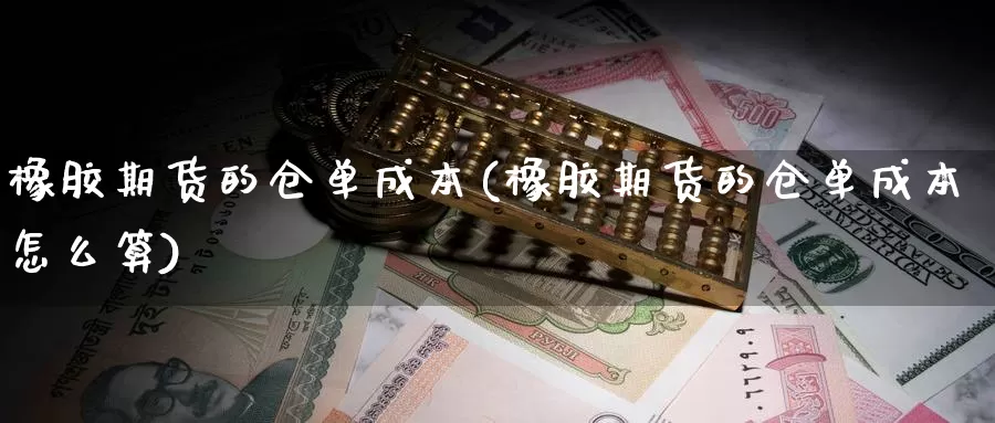 橡胶期货的仓单成本(橡胶期货的仓单成本怎么算)_https://www.chuangyunda.com_纳指期货_第1张