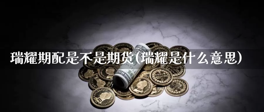 瑞耀期配是不是期货(瑞耀是什么意思)_https://www.chuangyunda.com_期货分类_第1张