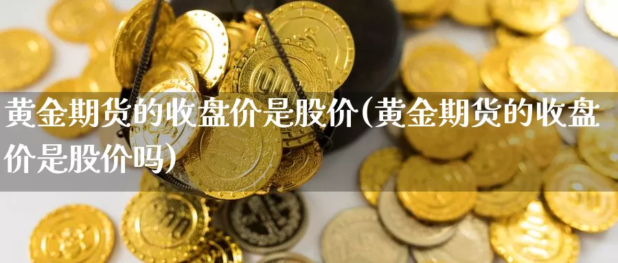 黄金期货的收盘价是股价(黄金期货的收盘价是股价吗)_https://www.chuangyunda.com_期货分类_第1张