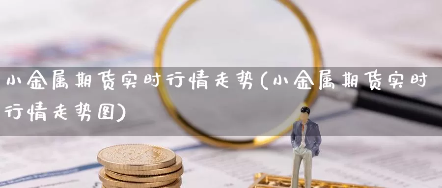 小金属期货实时行情走势(小金属期货实时行情走势图)_https://www.chuangyunda.com_期货分类_第1张