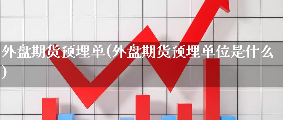 外盘期货预埋单(外盘期货预埋单位是什么)_https://www.chuangyunda.com_期货理财_第1张