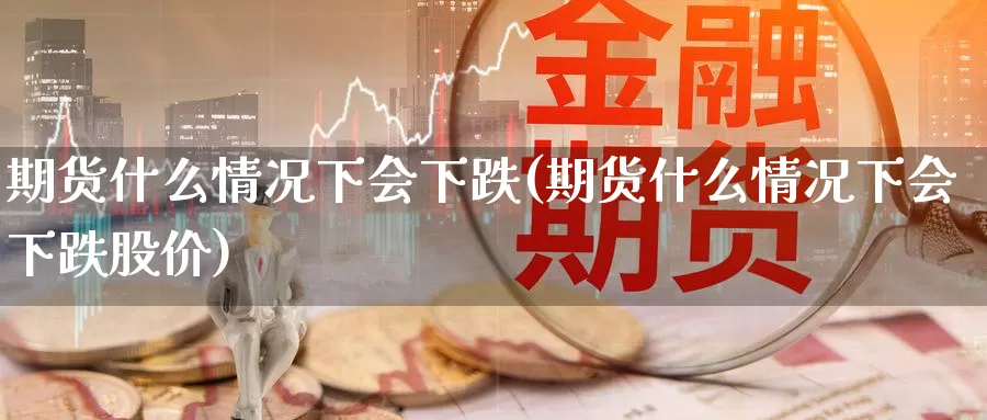 期货什么情况下会下跌(期货什么情况下会下跌股价)_https://www.chuangyunda.com_纳指期货_第1张