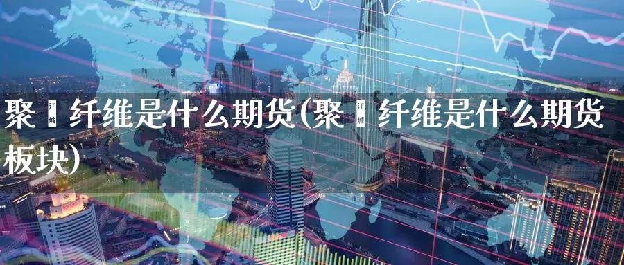 聚酯纤维是什么期货(聚酯纤维是什么期货板块)_https://www.chuangyunda.com_期货入门_第1张