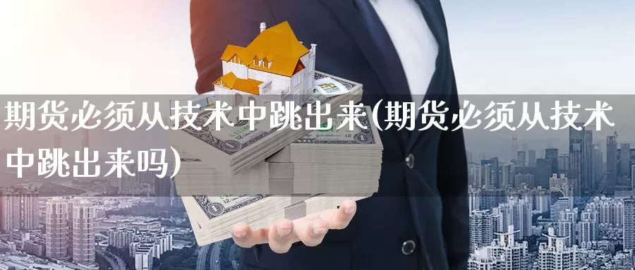 期货必须从技术中跳出来(期货必须从技术中跳出来吗)_https://www.chuangyunda.com_原油期货_第1张