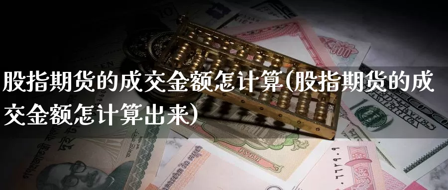 股指期货的成交金额怎计算(股指期货的成交金额怎计算出来)_https://www.chuangyunda.com_期货技术_第1张