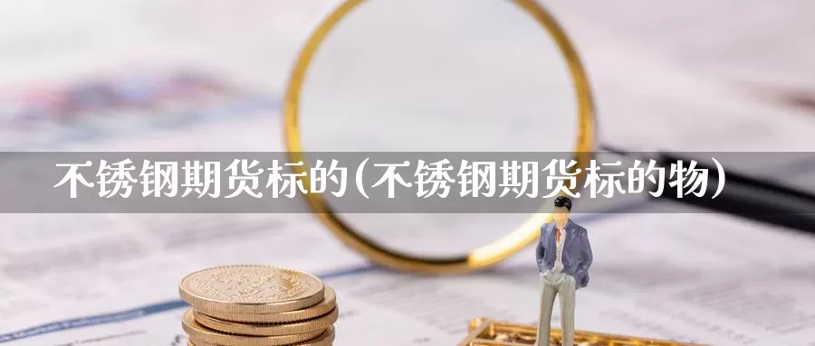 不锈钢期货标的(不锈钢期货标的物)_https://www.chuangyunda.com_期货技术_第1张