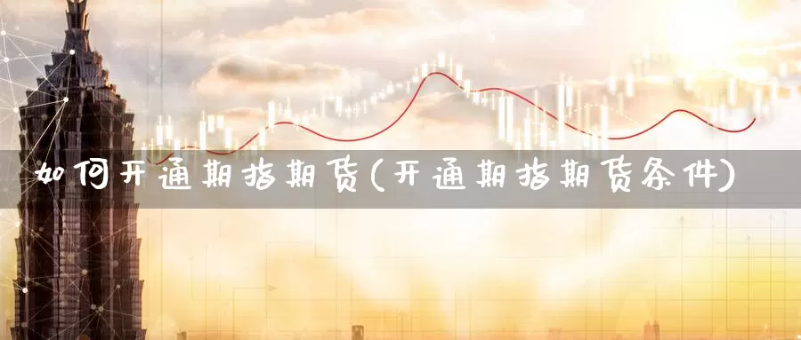 如何开通期指期货(开通期指期货条件)_https://www.chuangyunda.com_期货分类_第1张