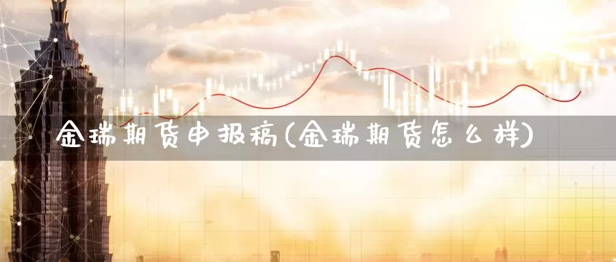 金瑞期货申报稿(金瑞期货怎么样)_https://www.chuangyunda.com_期货技术_第1张