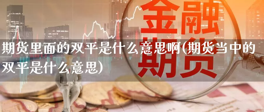 期货里面的双平是什么意思啊(期货当中的双平是什么意思)_https://www.chuangyunda.com_期货技术_第1张