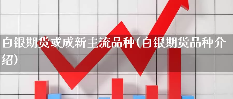 白银期货或成新主流品种(白银期货品种介绍)_https://www.chuangyunda.com_期货入门_第1张