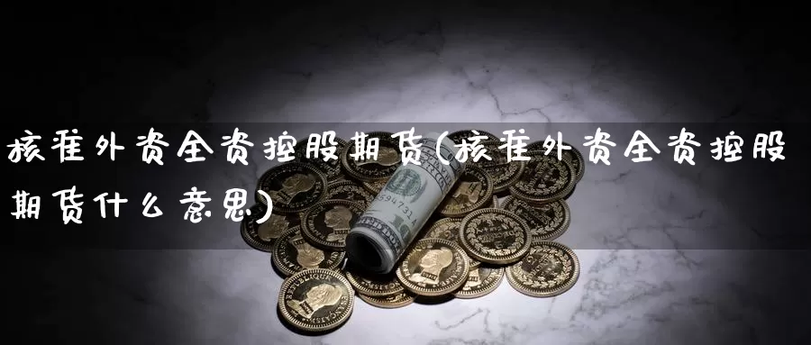 核准外资全资控股期货(核准外资全资控股期货什么意思)_https://www.chuangyunda.com_原油期货_第1张