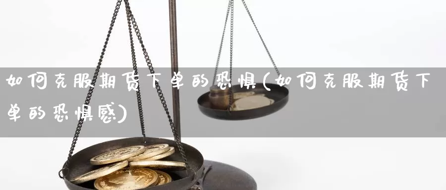 如何克服期货下单的恐惧(如何克服期货下单的恐惧感)_https://www.chuangyunda.com_黄金期货_第1张