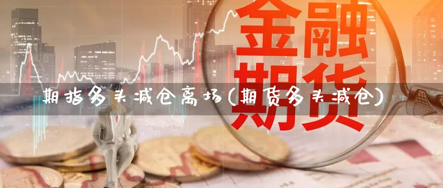 期指多头减仓离场(期货多头减仓)_https://www.chuangyunda.com_原油期货_第1张