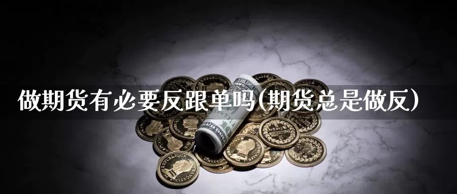 做期货有必要反跟单吗(期货总是做反)_https://www.chuangyunda.com_黄金期货_第1张