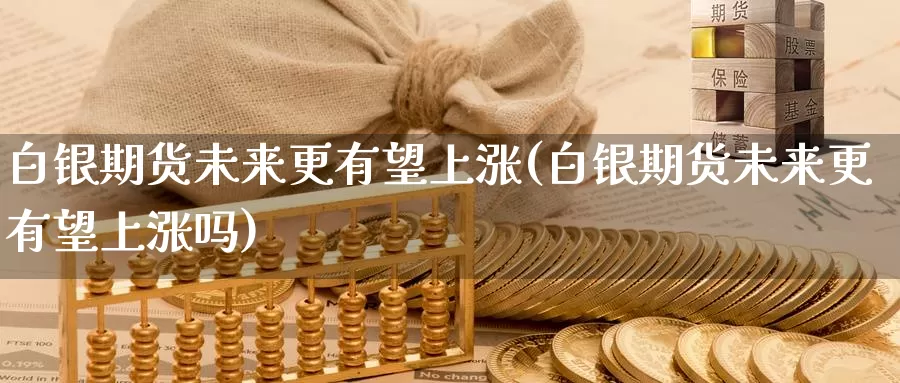 白银期货未来更有望上涨(白银期货未来更有望上涨吗)_https://www.chuangyunda.com_原油期货_第1张