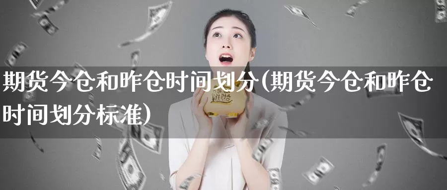 期货今仓和昨仓时间划分(期货今仓和昨仓时间划分标准)_https://www.chuangyunda.com_纳指期货_第1张