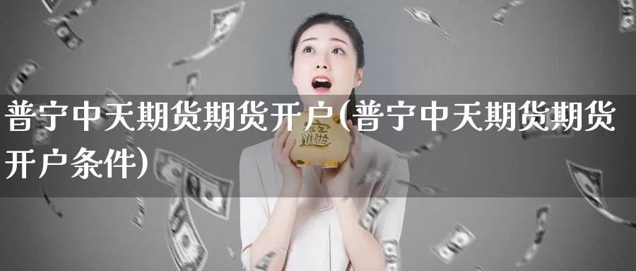 普宁中天期货期货开户(普宁中天期货期货开户条件)_https://www.chuangyunda.com_期货技术_第1张