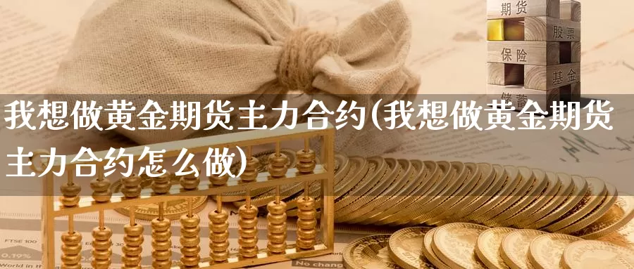 我想做黄金期货主力合约(我想做黄金期货主力合约怎么做)_https://www.chuangyunda.com_期货理财_第1张