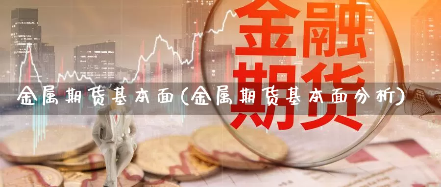 金属期货基本面(金属期货基本面分析)_https://www.chuangyunda.com_期货理财_第1张