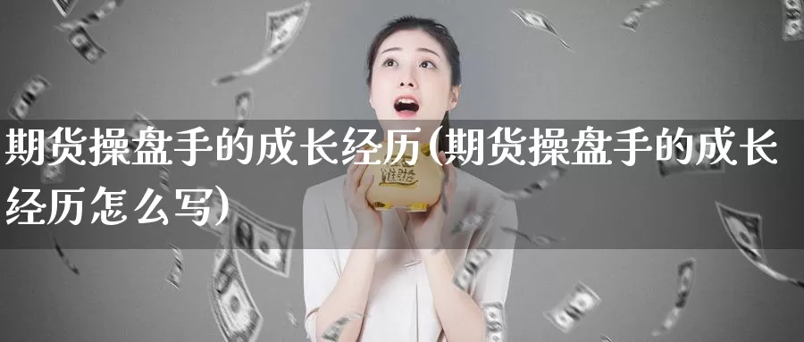 期货操盘手的成长经历(期货操盘手的成长经历怎么写)_https://www.chuangyunda.com_期货理财_第1张