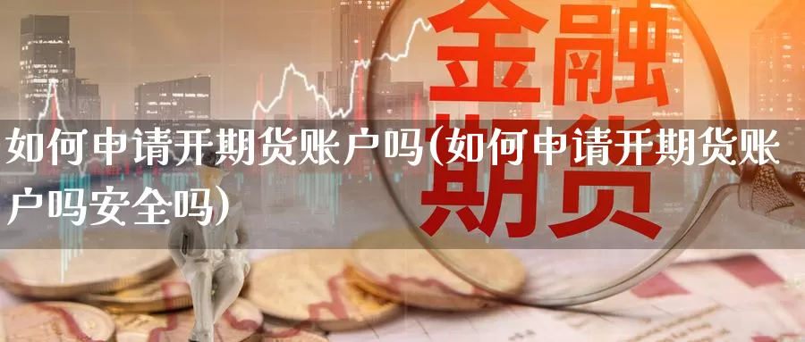 如何申请开期货账户吗(如何申请开期货账户吗安全吗)_https://www.chuangyunda.com_纳指期货_第1张