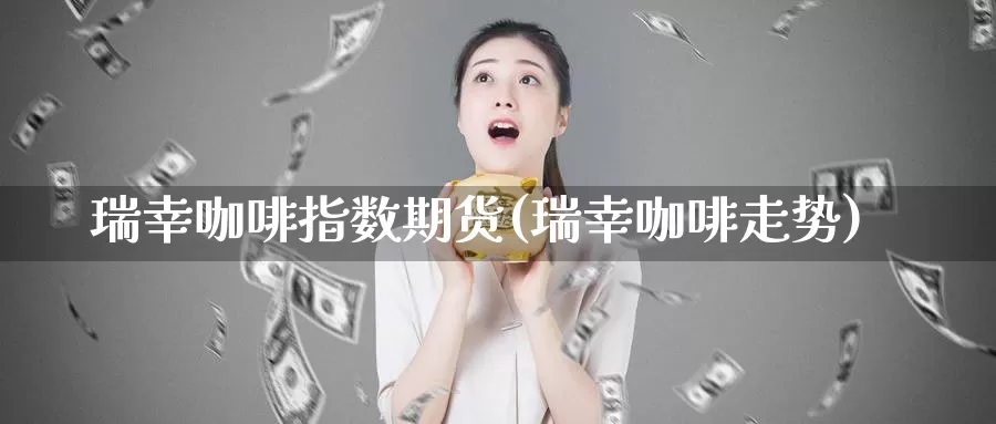 瑞幸咖啡指数期货(瑞幸咖啡走势)_https://www.chuangyunda.com_期货理财_第1张