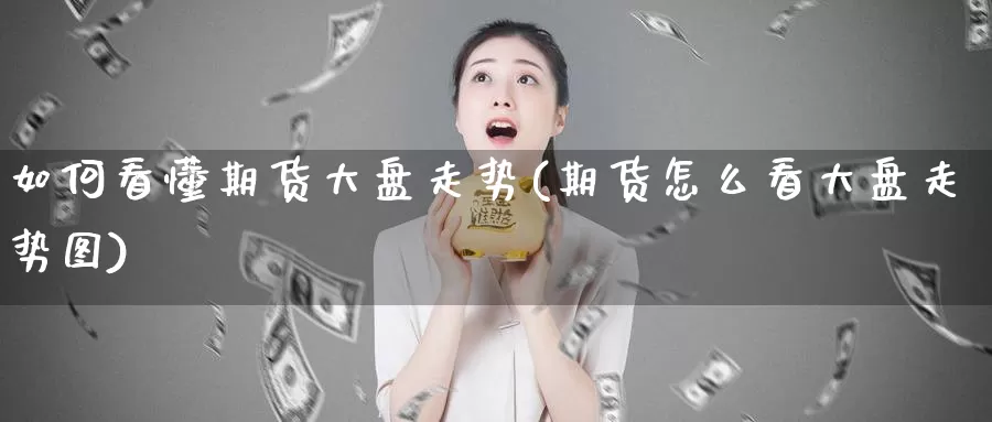 如何看懂期货大盘走势(期货怎么看大盘走势图)_https://www.chuangyunda.com_原油期货_第1张