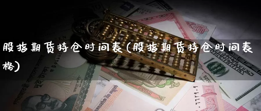 股指期货持仓时间表(股指期货持仓时间表格)_https://www.chuangyunda.com_期货入门_第1张