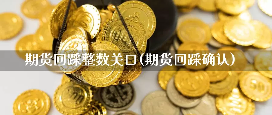 期货回踩整数关口(期货回踩确认)_https://www.chuangyunda.com_期货理财_第1张